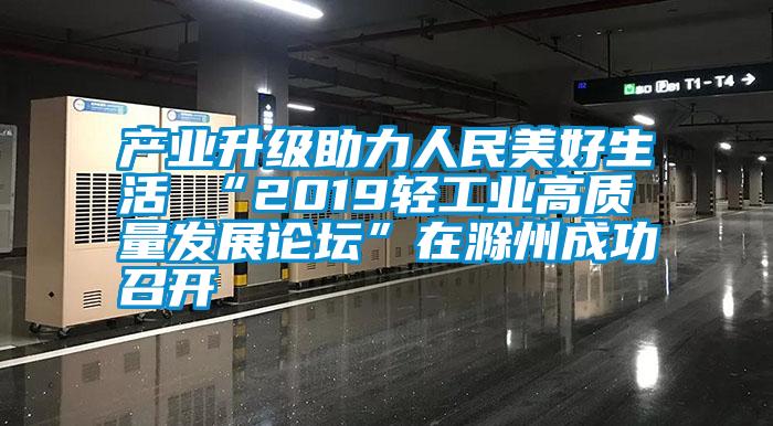 產業(yè)升級助力人民美好生活 “2019輕工業(yè)高質量發(fā)展論壇”在滁州成功召開
