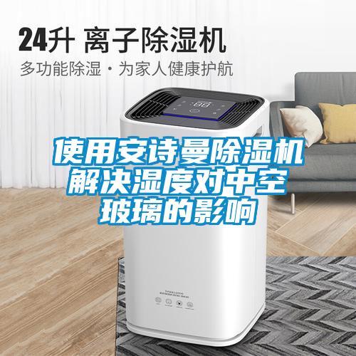 使用安詩曼除濕機(jī)解決濕度對中空玻璃的影響