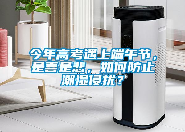 今年高考遇上端午節(jié)，是喜是悲，如何防止潮濕侵?jǐn)_？