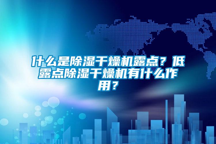 什么是除濕干燥機(jī)露點？低露點除濕干燥機(jī)有什么作用？