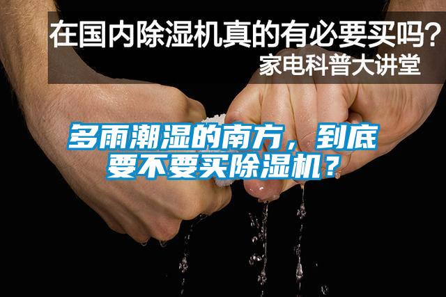 多雨潮濕的南方，到底要不要買除濕機(jī)？