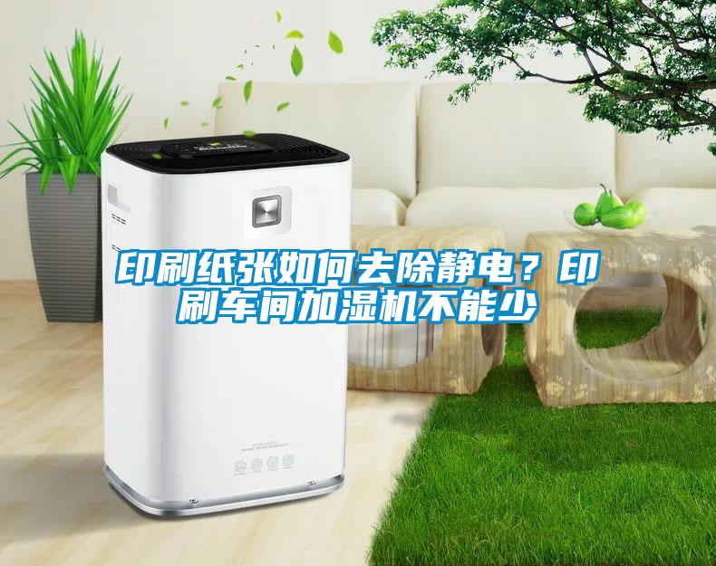 印刷紙張如何去除靜電？印刷車間加濕機(jī)不能少