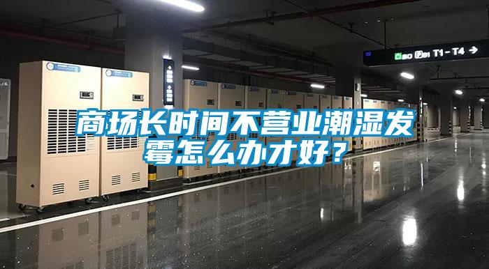 商場長時間不營業潮濕發霉怎么辦才好？