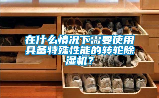 在什么情況下需要使用具備特殊性能的轉輪除濕機？