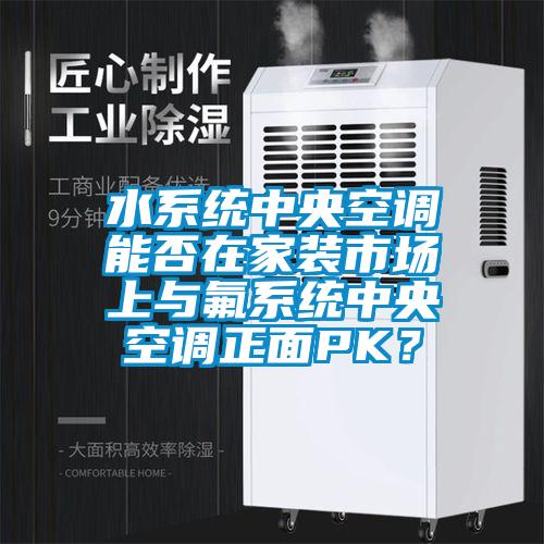 水系統(tǒng)中央空調(diào)能否在家裝市場上與氟系統(tǒng)中央空調(diào)正面PK？