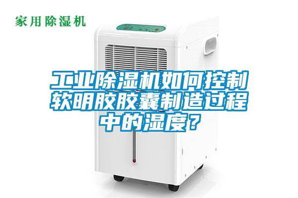 工業除濕機如何控制軟明膠膠囊制造過程中的濕度？