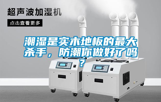 潮濕是實(shí)木地板的最大殺手，防潮你做好了嗎？
