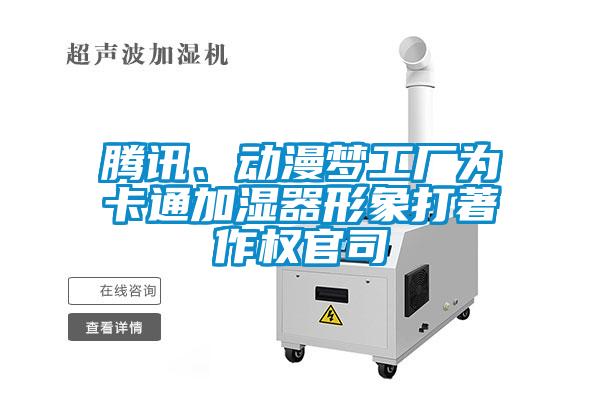 騰訊、動(dòng)漫夢(mèng)工廠為卡通加濕器形象打著作權(quán)官司