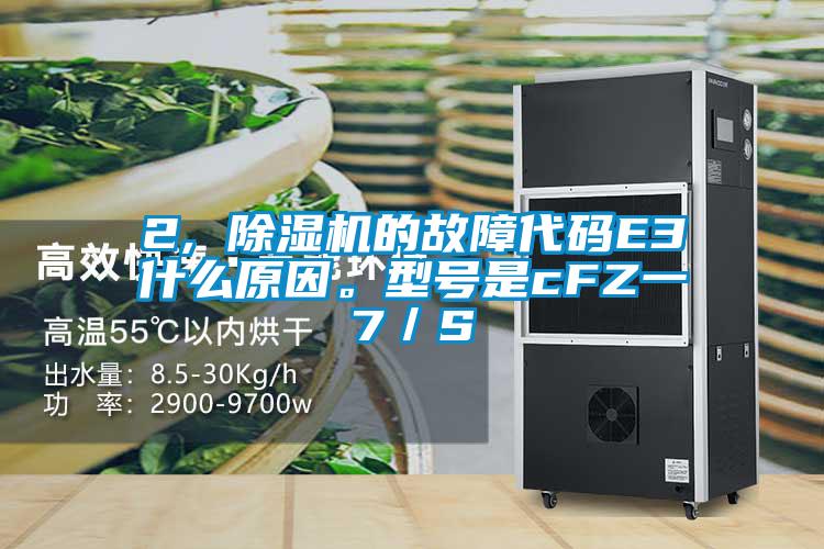 2, 除濕機(jī)的故障代碼E3什么原因。型號(hào)是cFZ一7/S