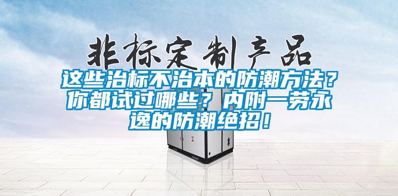 這些治標(biāo)不治本的防潮方法？你都試過哪些？?jī)?nèi)附一勞永逸的防潮絕招！