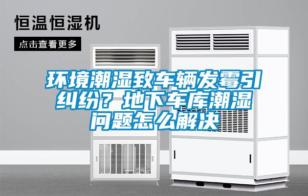 環境潮濕致車輛發霉引糾紛？地下車庫潮濕問題怎么解決