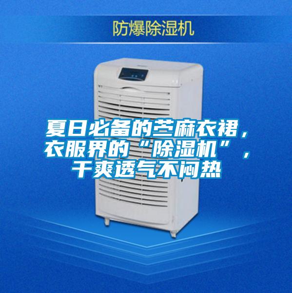 夏日必備的苧麻衣裙，衣服界的“除濕機”，干爽透氣不悶熱