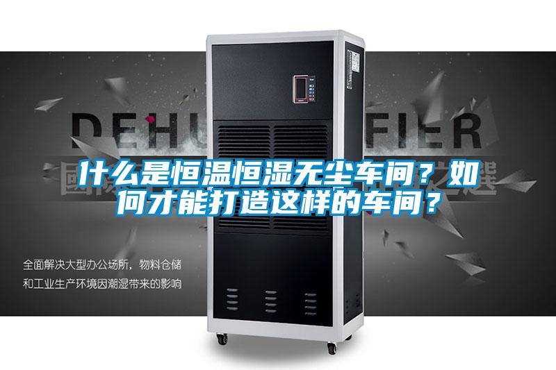 什么是恒溫恒濕無塵車間？如何才能打造這樣的車間？