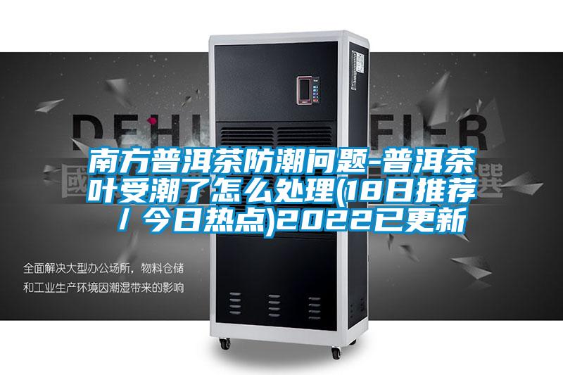 南方普洱茶防潮問題-普洱茶葉受潮了怎么處理(18日推薦/今日熱點(diǎn))2022已更新
