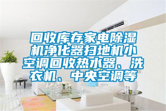 回收庫存家電除濕機凈化器掃地機小空調(diào)回收熱水器、洗衣機、中央空調(diào)等