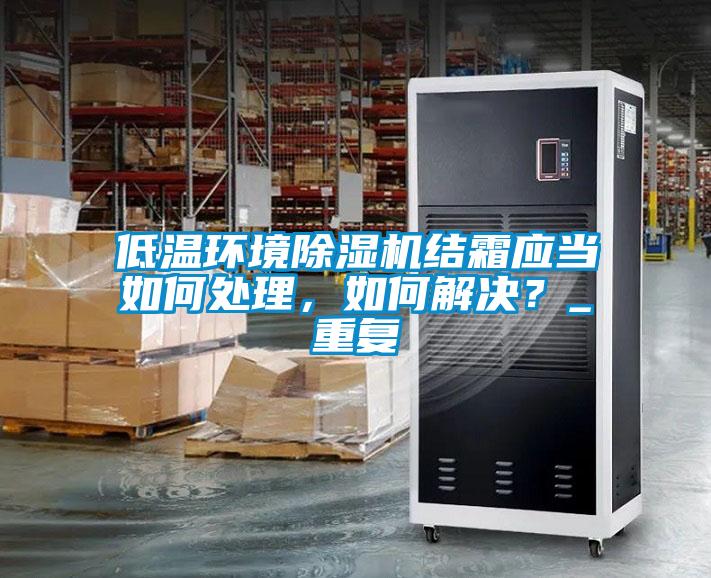 低溫環(huán)境除濕機結(jié)霜應當如何處理，如何解決？_重復