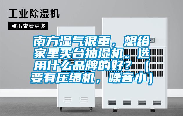 南方濕氣很重，想給家里買臺抽濕機(jī)。選用什么品牌的好？（要有壓縮機(jī)，噪音小）