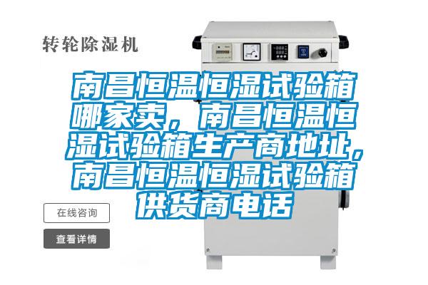 南昌恒溫恒濕試驗箱哪家賣，南昌恒溫恒濕試驗箱生產商地址，南昌恒溫恒濕試驗箱供貨商電話