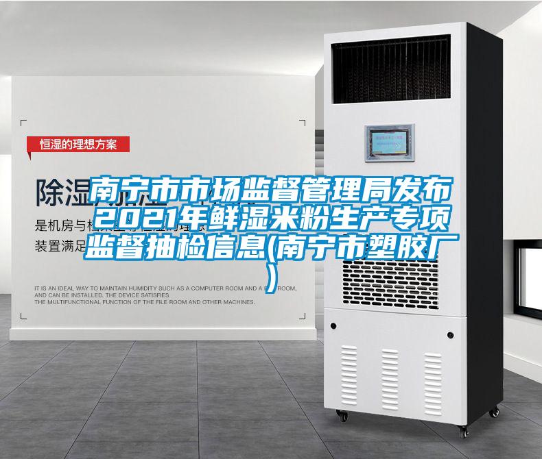 南寧市市場監(jiān)督管理局發(fā)布2021年鮮濕米粉生產(chǎn)專項(xiàng)監(jiān)督抽檢信息(南寧市塑膠廠)