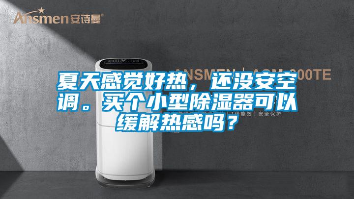 夏天感覺好熱，還沒安空調。買個小型除濕器可以緩解熱感嗎？