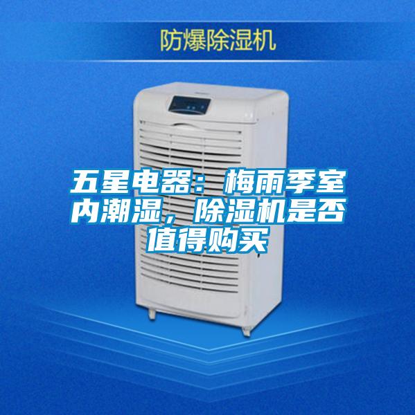 五星電器：梅雨季室內(nèi)潮濕，除濕機(jī)是否值得購(gòu)買(mǎi)