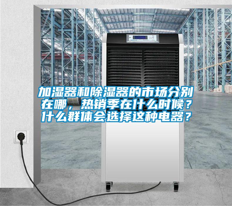 加濕器和除濕器的市場分別在哪，熱銷季在什么時(shí)候？什么群體會選擇這種電器？