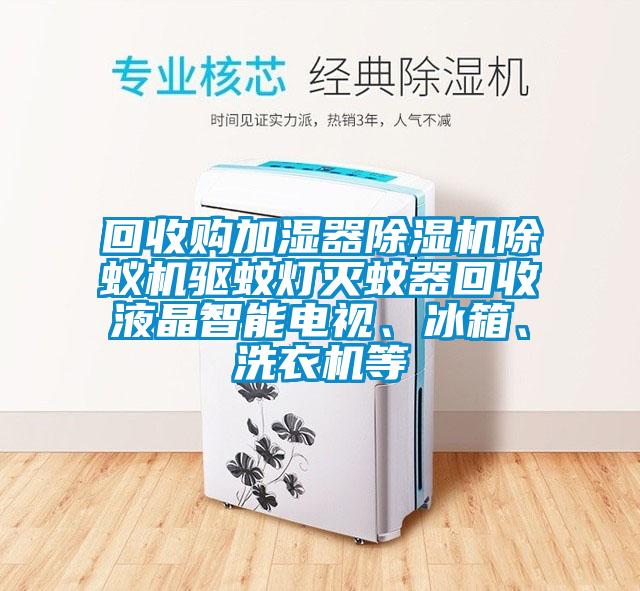 回收購(gòu)加濕器除濕機(jī)除蟻機(jī)驅(qū)蚊燈滅蚊器回收液晶智能電視、冰箱、洗衣機(jī)等