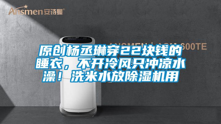 原創楊丞琳穿22塊錢的睡衣，不開冷風只沖涼水澡！洗米水放除濕機用