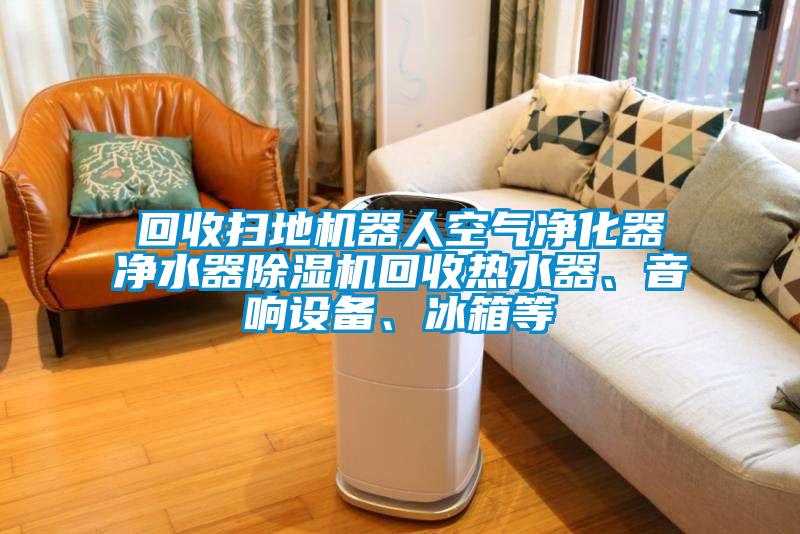 回收掃地機器人空氣凈化器凈水器除濕機回收熱水器、音響設(shè)備、冰箱等