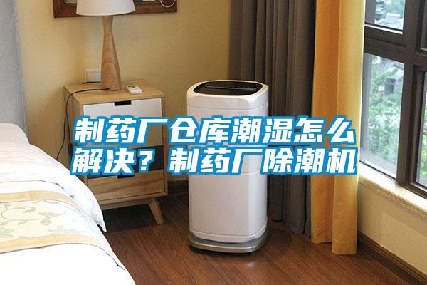 制藥廠倉庫潮濕怎么解決？制藥廠除潮機
