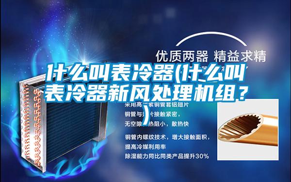什么叫表冷器(什么叫表冷器新風(fēng)處理機(jī)組？)