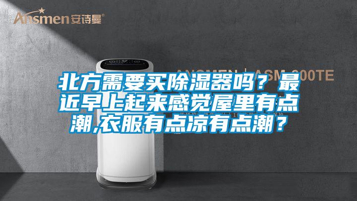 北方需要買除濕器嗎？最近早上起來感覺屋里有點潮,衣服有點涼有點潮？