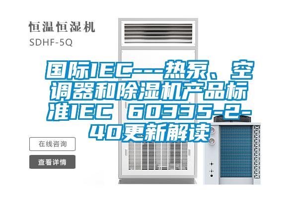 國際IEC---熱泵、空調(diào)器和除濕機產(chǎn)品標準IEC 60335-2-40更新解讀