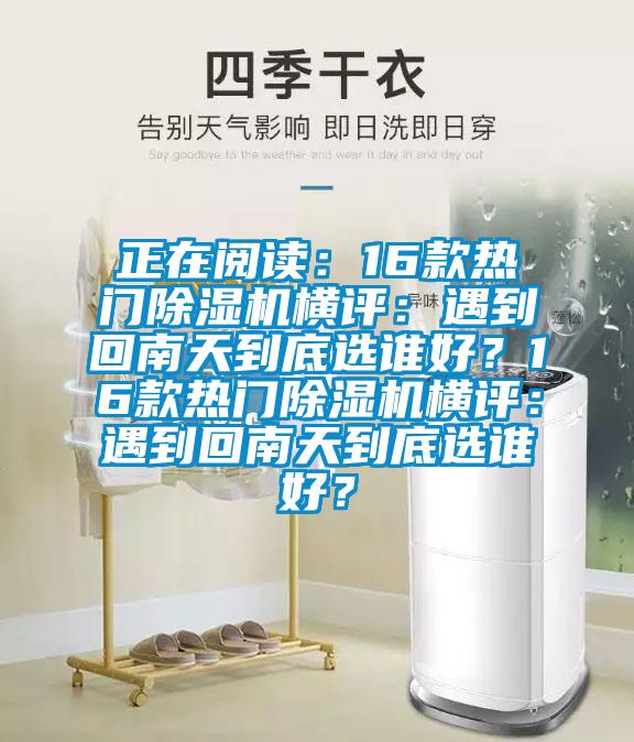 正在閱讀：16款熱門(mén)除濕機(jī)橫評(píng)：遇到回南天到底選誰(shuí)好？16款熱門(mén)除濕機(jī)橫評(píng)：遇到回南天到底選誰(shuí)好？