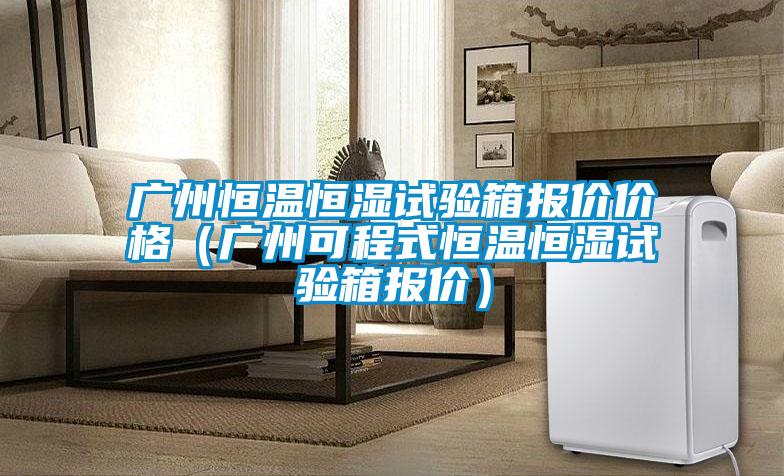 廣州恒溫恒濕試驗(yàn)箱報(bào)價(jià)價(jià)格(廣州可程式恒溫恒濕試驗(yàn)箱報(bào)價(jià))