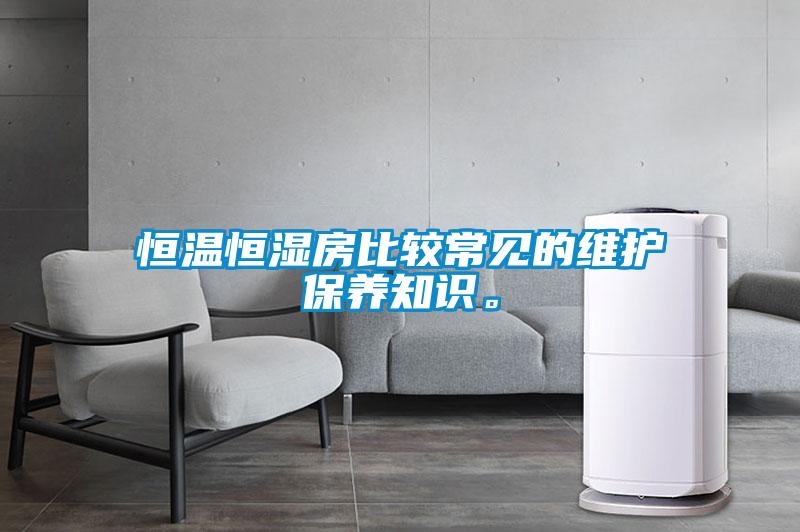 恒溫恒濕房比較常見(jiàn)的維護(hù)保養(yǎng)知識(shí)。