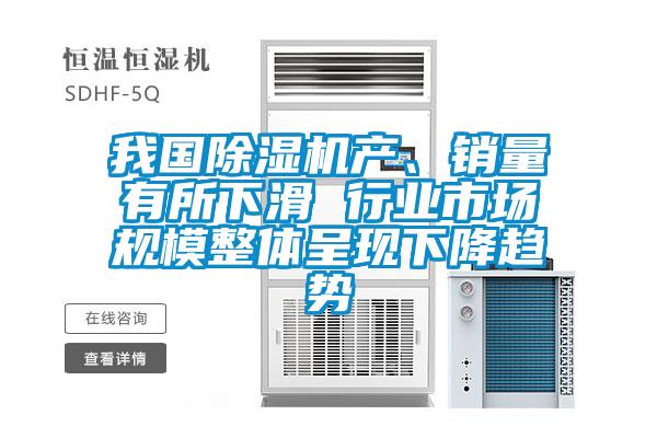 我國除濕機產、銷量有所下滑 行業市場規模整體呈現下降趨勢