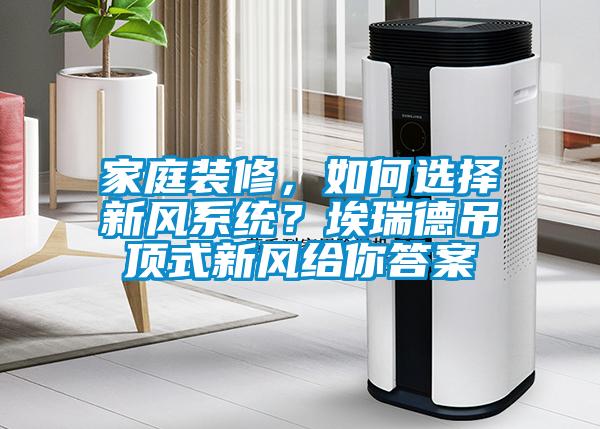 家庭裝修，如何選擇新風系統？埃瑞德吊頂式新風給你答案