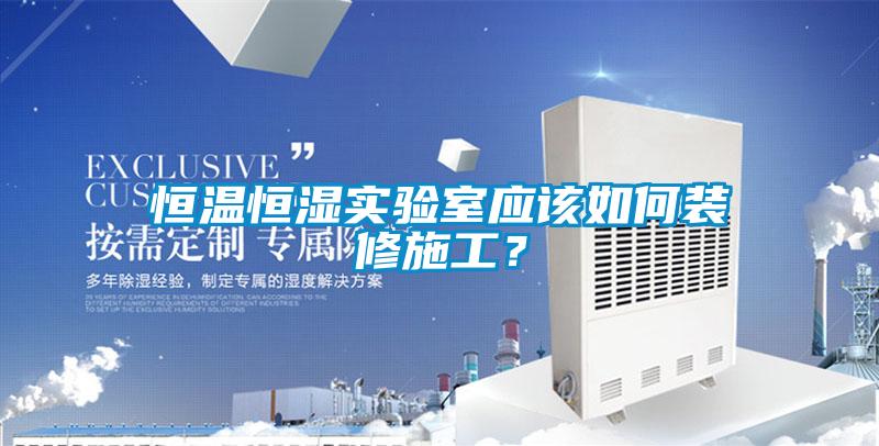 恒溫恒濕實驗室應(yīng)該如何裝修施工?