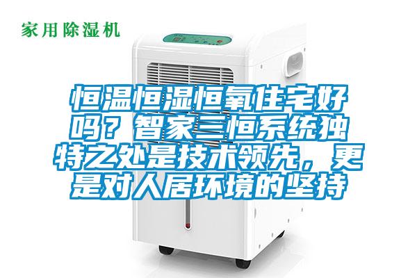 恒溫恒濕恒氧住宅好嗎？智家三恒系統(tǒng)獨(dú)特之處是技術(shù)領(lǐng)先，更是對人居環(huán)境的堅(jiān)持