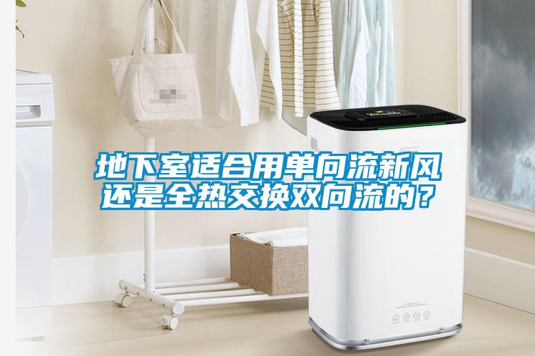 地下室適合用單向流新風還是全熱交換雙向流的？