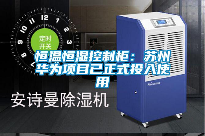 恒溫恒濕控制柜:蘇州華為項(xiàng)目已正式投入使用