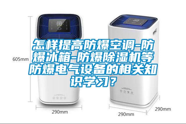 怎樣提高防爆空調(diào)-防爆冰箱-防爆除濕機(jī)等防爆電氣設(shè)備的相關(guān)知識(shí)學(xué)習(xí)？