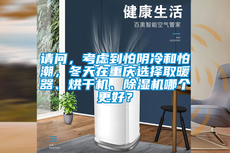 請問，考慮到怕陰冷和怕潮，冬天在重慶選擇取暖器、烘干機、除濕機哪個更好？