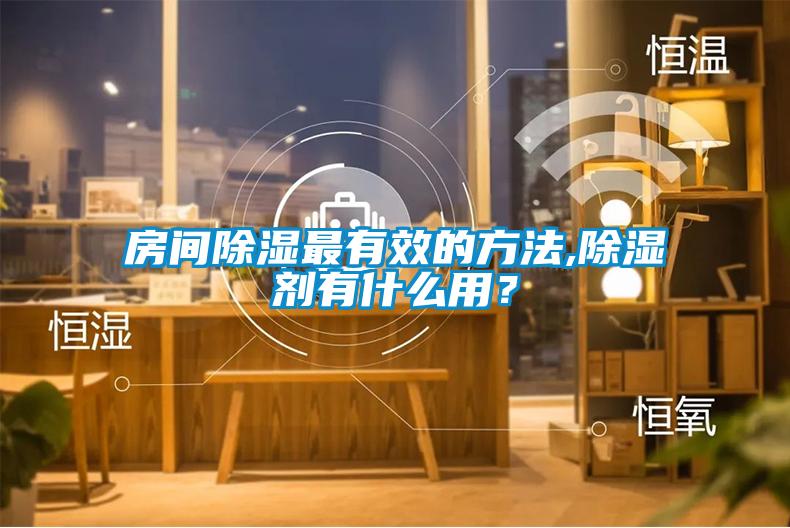 房間除濕最有效的方法,除濕劑有什么用？
