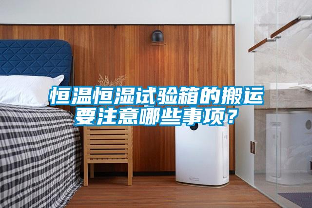 恒溫恒濕試驗箱的搬運要注意哪些事項？