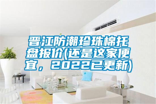 晉江防潮珍珠棉托盤報價(還是這家便宜，2022已更新)