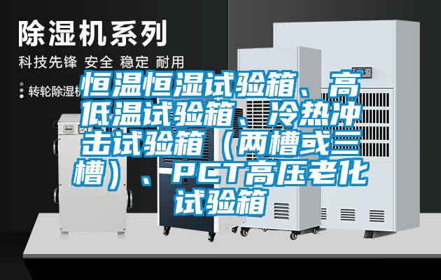 恒溫恒濕試驗箱、高低溫試驗箱、冷熱沖擊試驗箱（兩槽或三槽）、PCT高壓老化試驗箱