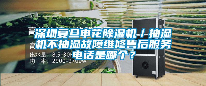 深圳復旦申花除濕機／抽濕機不抽濕故障維修售后服務電話是哪個？