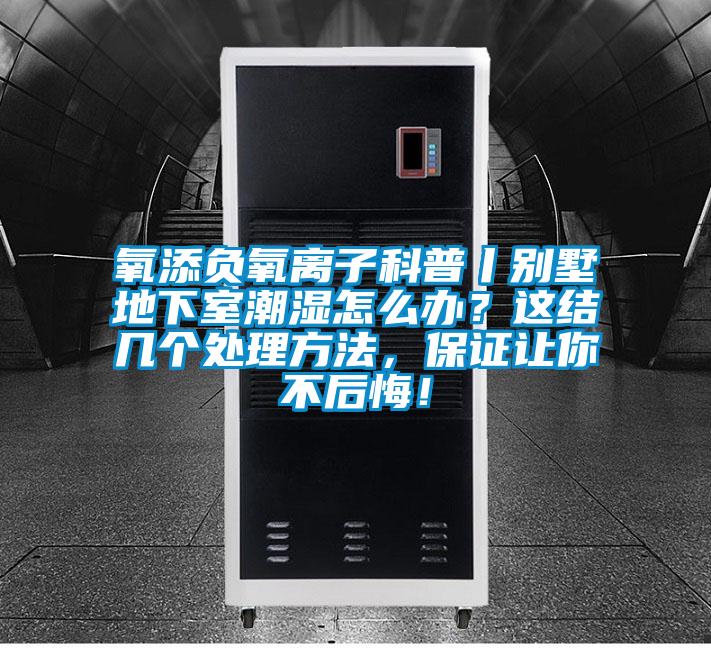 氧添負氧離子科普丨別墅地下室潮濕怎么辦？這結幾個處理方法，保證讓你不后悔！